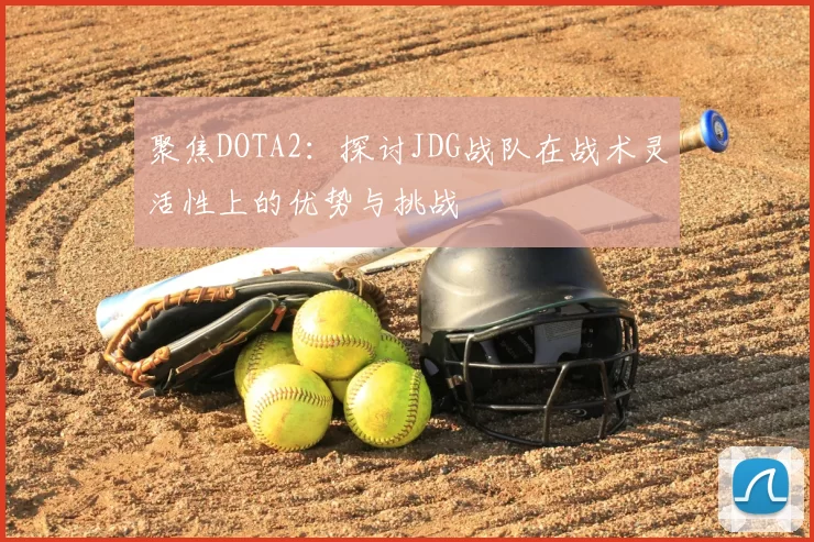 聚焦DOTA2：探讨JDG战队在战术灵活性上的优势与挑战