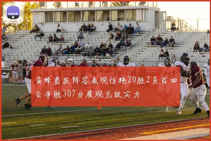 黄蜂首发阵容表现惊艳20胜2负百回合净胜307分展现无敌实力