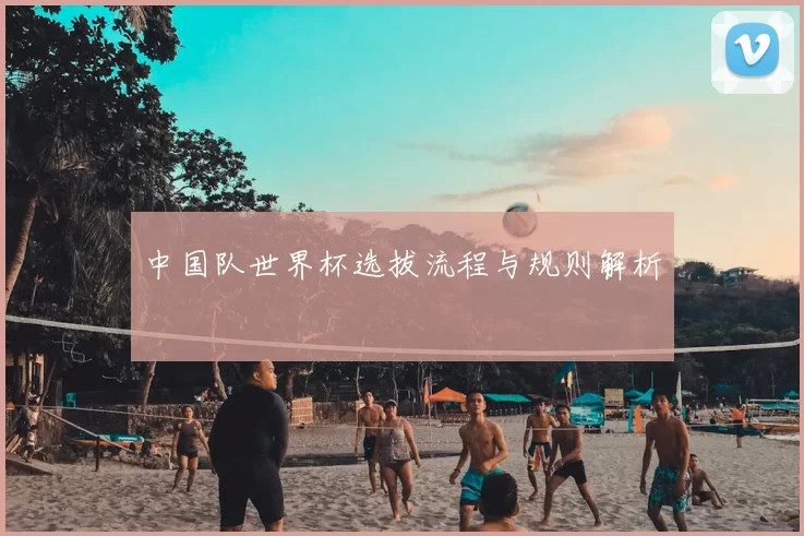 中国队世界杯选拔流程与规则解析