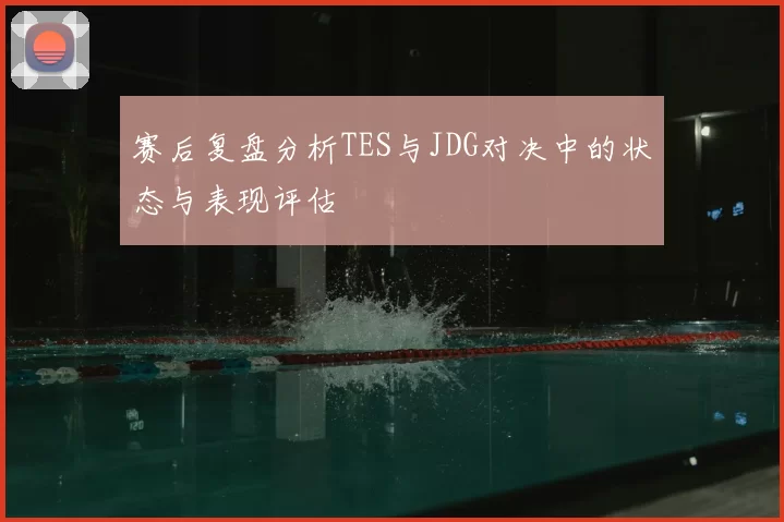 赛后复盘分析TES与JDG对决中的状态与表现评估